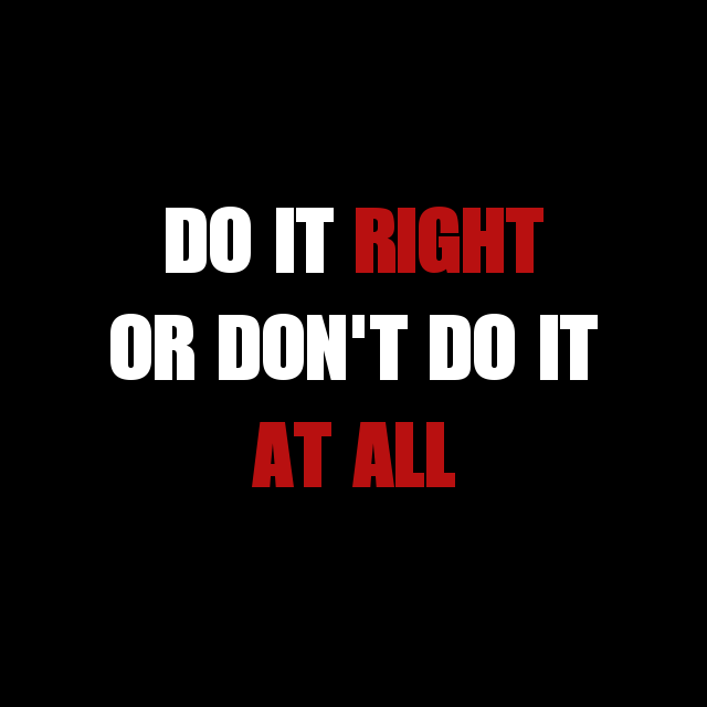 Do it Right or Don't Do it AT ALL